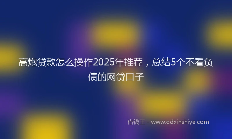高炮贷款怎么操作2025年推荐，总结5个不看负债的网贷口子