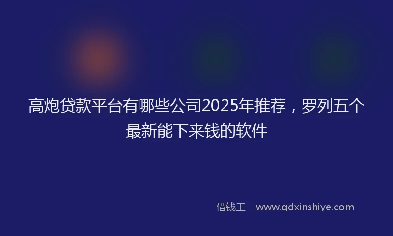 高炮贷款平台有哪些公司2025年推荐，罗列五个最新能下来钱的软件