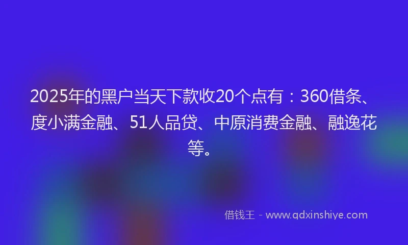 2025年的黑户当天下款收20个点有：360借条、度小满金融、51人品贷、中原消费金融、融逸花等。