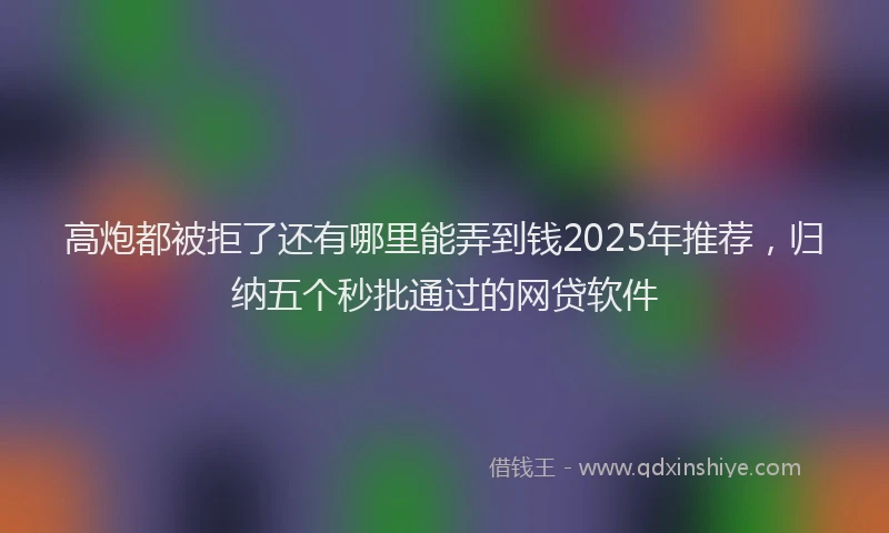 高炮都被拒了还有哪里能弄到钱2025年推荐，归纳五个秒批通过的网贷软件