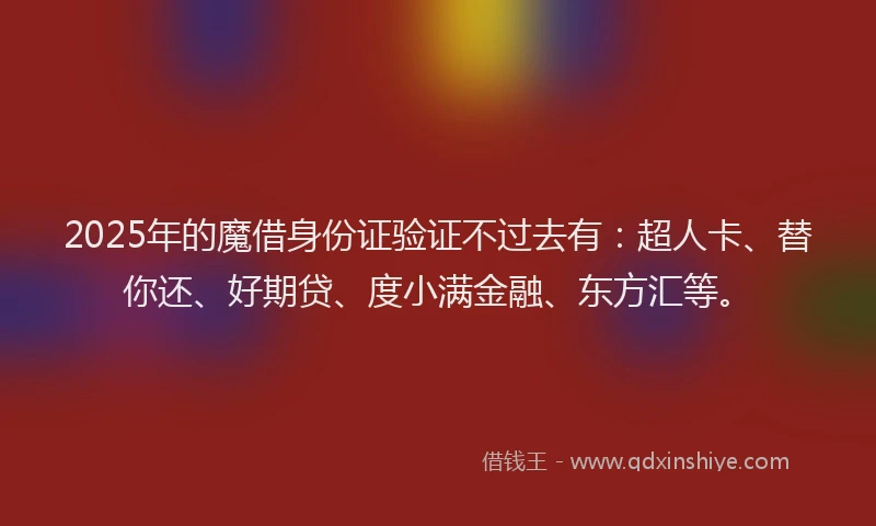 2025年的魔借身份证验证不过去有：超人卡、替你还、好期贷、度小满金融、东方汇等。