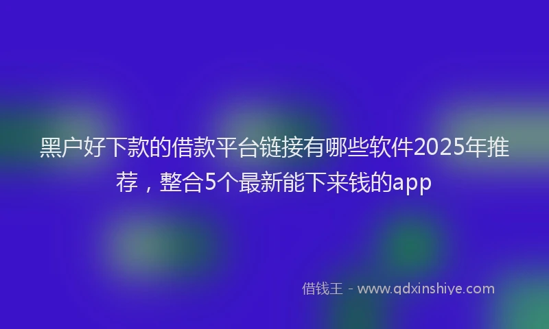 黑户好下款的借款平台链接有哪些软件2025年推荐，整合5个最新能下来钱的app