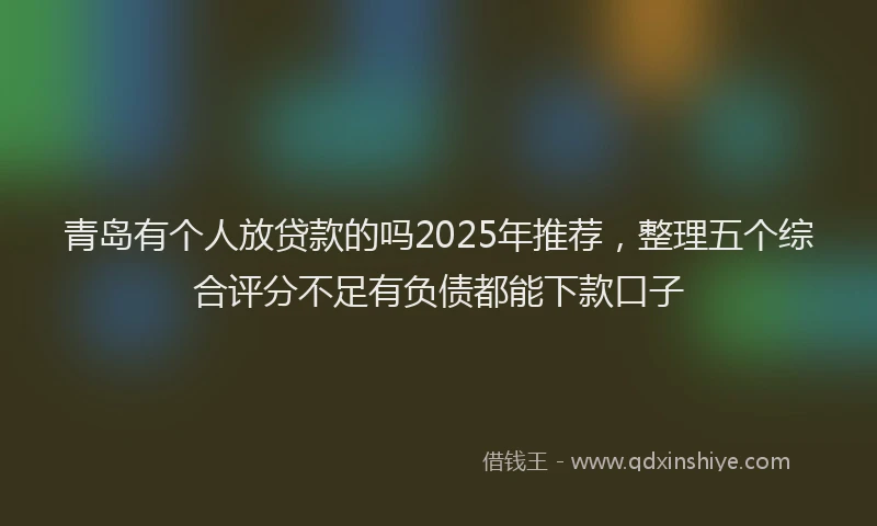 青岛有个人放贷款的吗2025年推荐，整理五个综合评分不足有负债都能下款口子