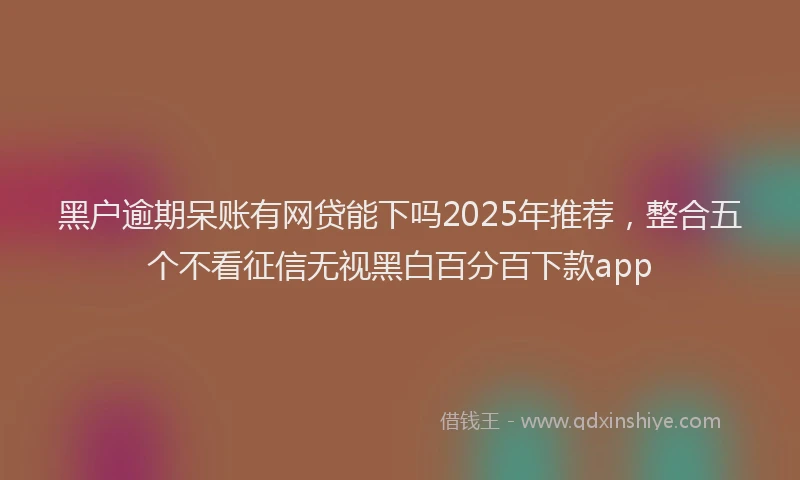 黑户逾期呆账有网贷能下吗2025年推荐，整合五个不看征信无视黑白百分百下款app