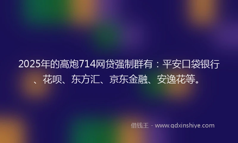 2025年的高炮714网贷强制群有：平安口袋银行、花呗、东方汇、京东金融、安逸花等。