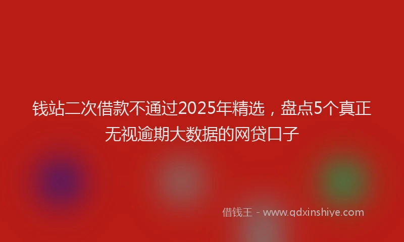 钱站二次借款不通过2025年精选，盘点5个真正无视逾期大数据的网贷口子