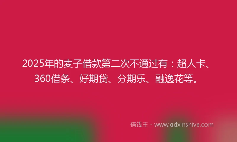 2025年的麦子借款第二次不通过有：超人卡、360借条、好期贷、分期乐、融逸花等。