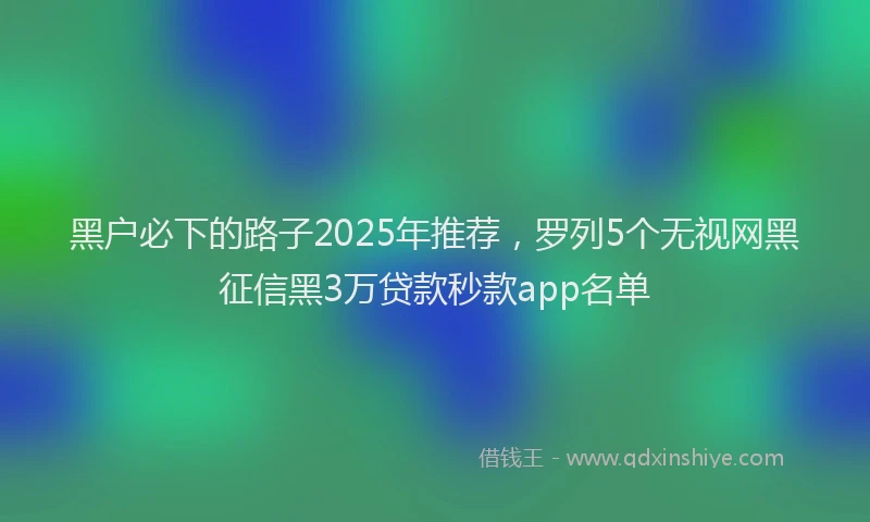 黑户必下的路子2025年推荐，罗列5个无视网黑征信黑3万贷款秒款app名单