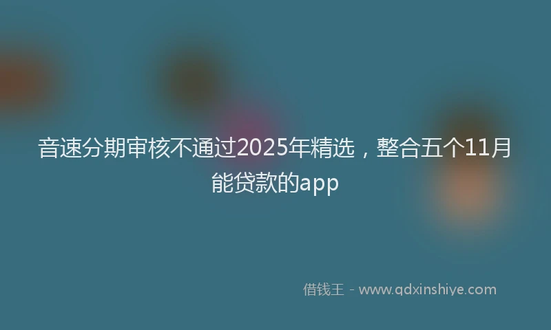 音速分期审核不通过2025年精选，整合五个11月能贷款的app