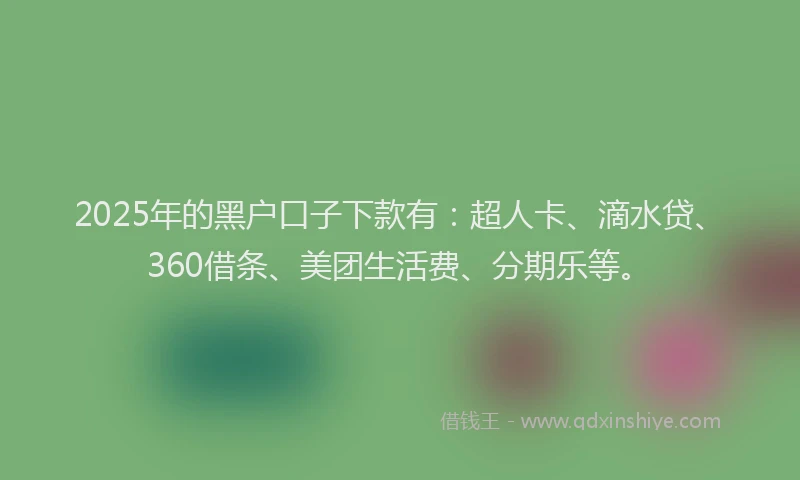 2025年的黑户口子下款有：超人卡、滴水贷、360借条、美团生活费、分期乐等。