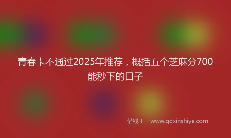 青春卡不通过2025年推荐，概括五个芝麻分700能秒下的口子