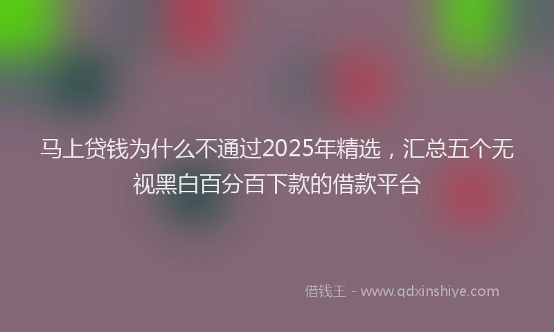 马上贷钱为什么不通过2025年精选，汇总五个无视黑白百分百下款的借款平台