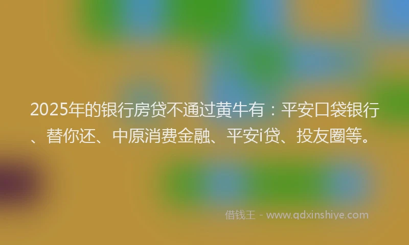 2025年的银行房贷不通过黄牛有：平安口袋银行、替你还、中原消费金融、平安i贷、投友圈等。