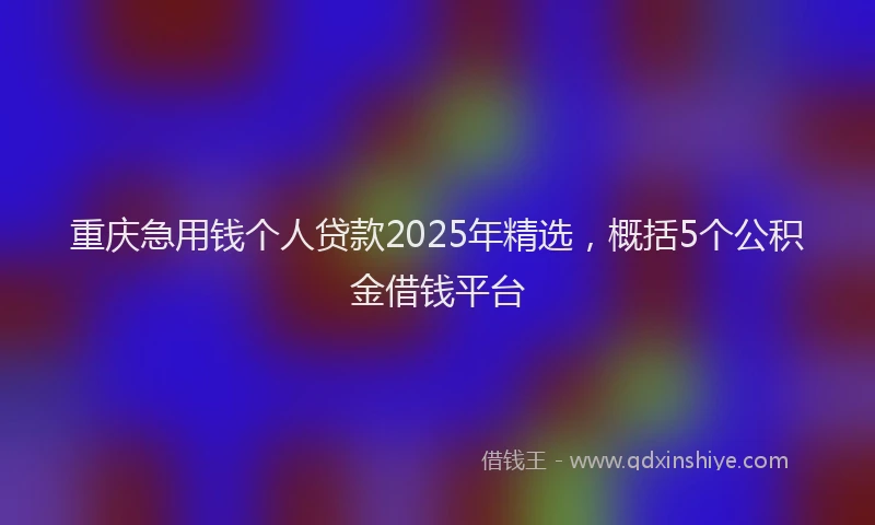 重庆急用钱个人贷款2025年精选，概括5个公积金借钱平台