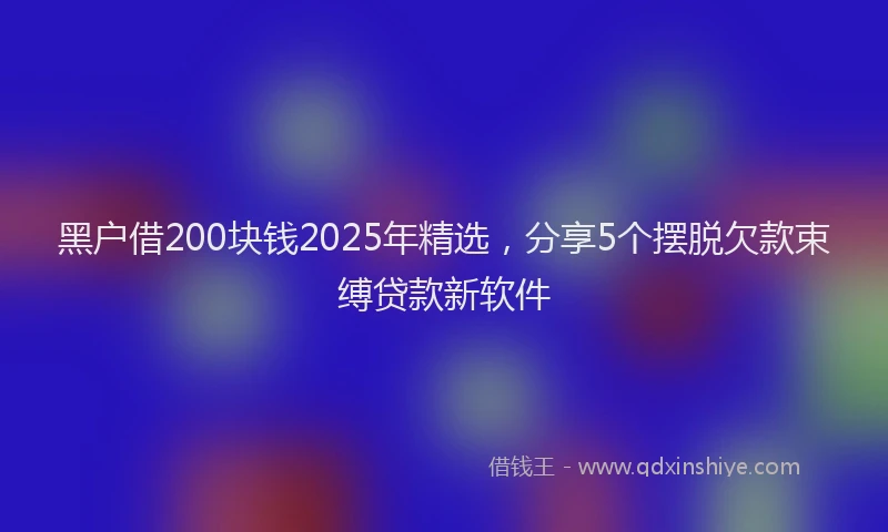 黑户借200块钱2025年精选，分享5个摆脱欠款束缚贷款新软件