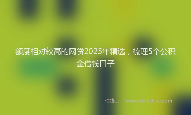 额度相对较高的网贷2025年精选，梳理5个公积金借钱口子