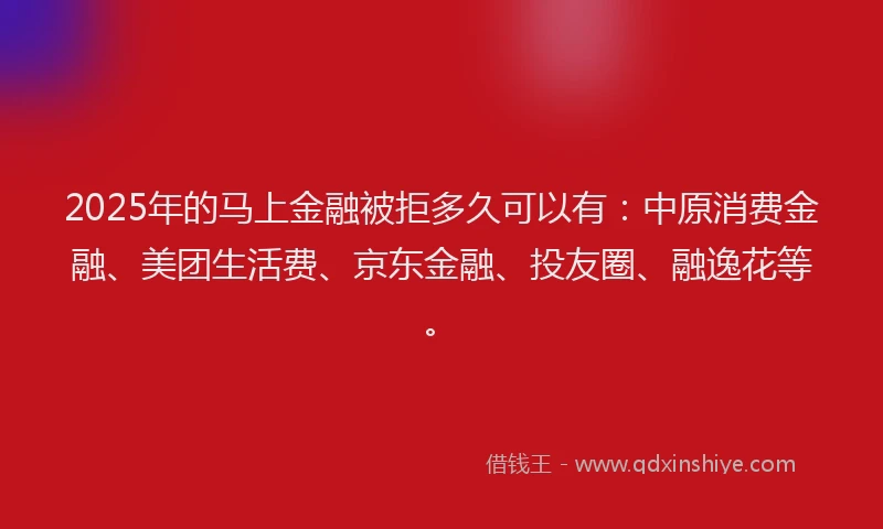2025年的马上金融被拒多久可以有：中原消费金融、美团生活费、京东金融、投友圈、融逸花等。