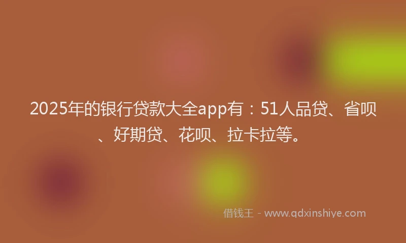 2025年的银行贷款大全app有：51人品贷、省呗、好期贷、花呗、拉卡拉等。