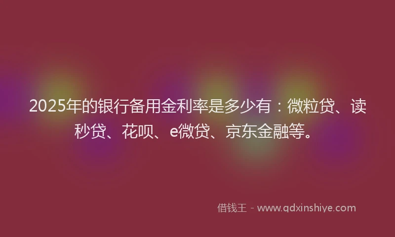 2025年的银行备用金利率是多少有：微粒贷、读秒贷、花呗、e微贷、京东金融等。