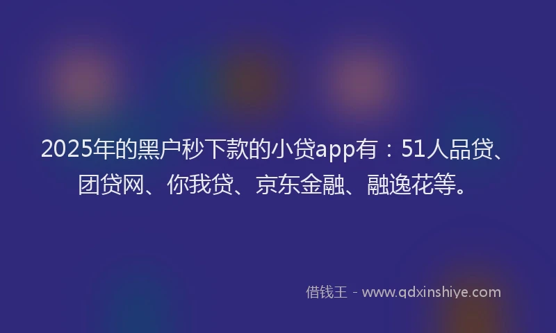 2025年的黑户秒下款的小贷app有：51人品贷、团贷网、你我贷、京东金融、融逸花等。