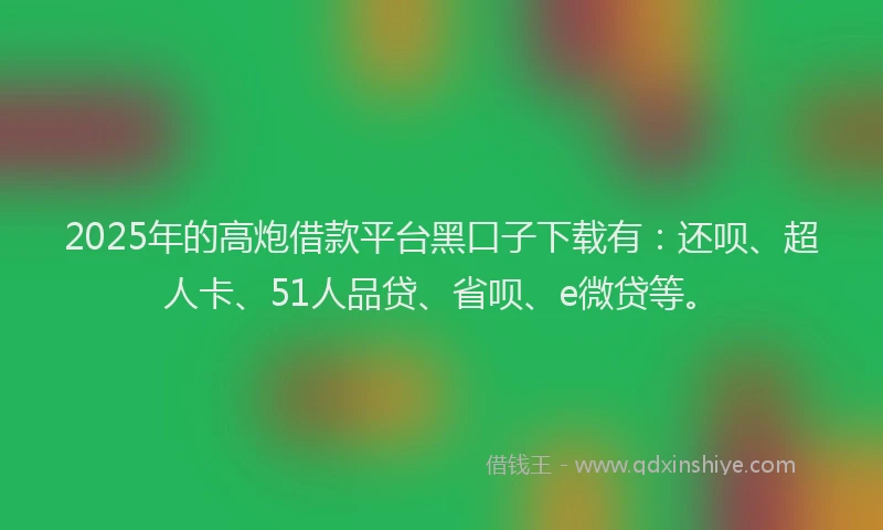 2025年的高炮借款平台黑口子下载有：还呗、超人卡、51人品贷、省呗、e微贷等。