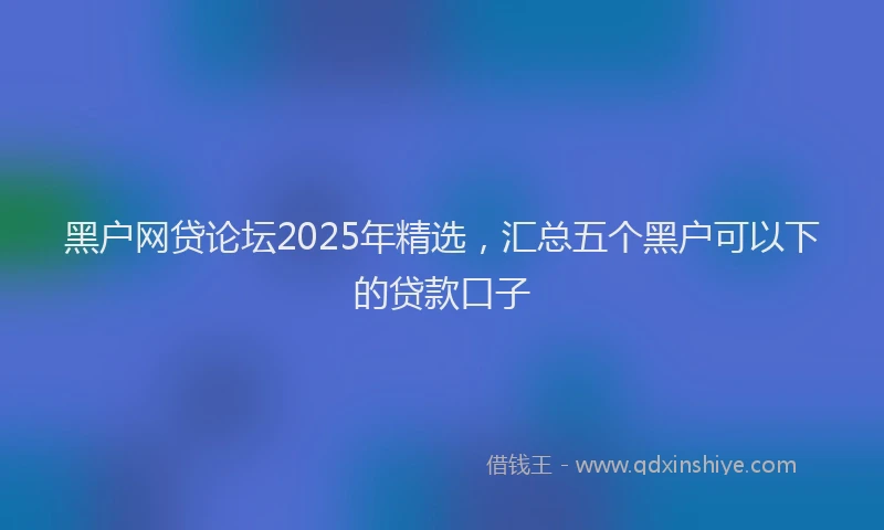 黑户网贷论坛2025年精选，汇总五个黑户可以下的贷款口子