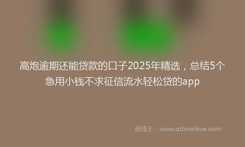 高炮逾期还能贷款的口子2025年精选，总结5个急用小钱不求征信流水轻松贷的app