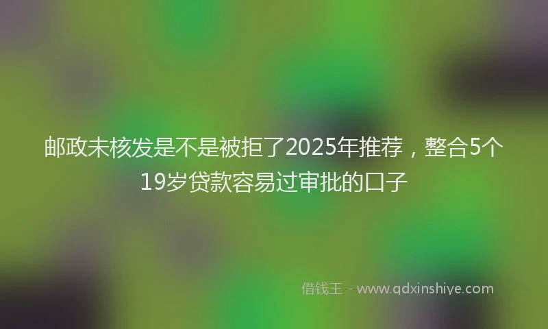 邮政未核发是不是被拒了2025年推荐，整合5个19岁贷款容易过审批的口子