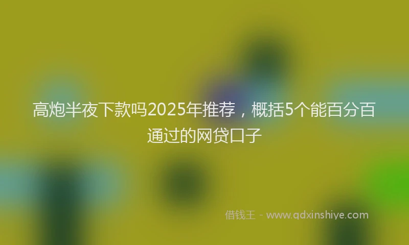 高炮半夜下款吗2025年推荐，概括5个能百分百通过的网贷口子