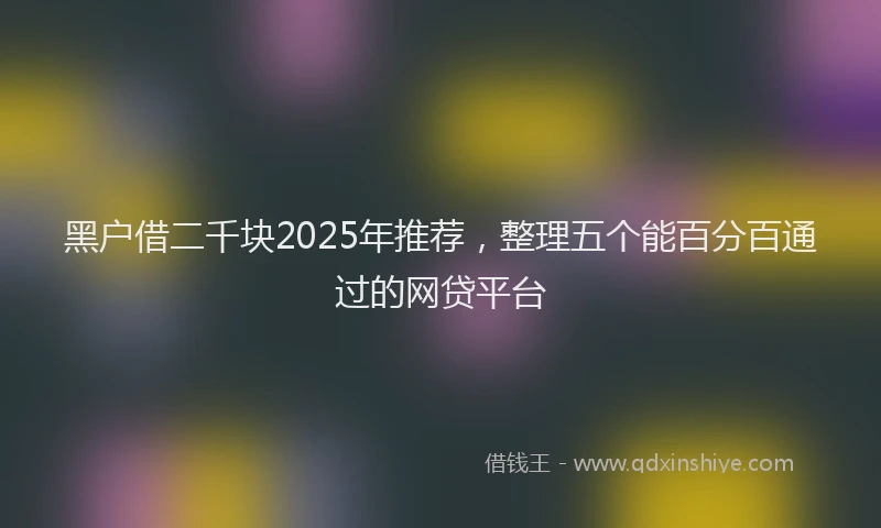 黑户借二千块2025年推荐，整理五个能百分百通过的网贷平台