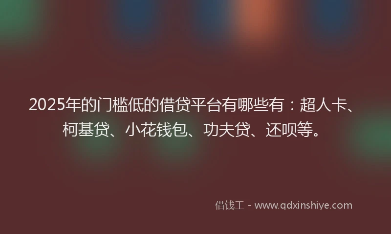 2025年的门槛低的借贷平台有哪些有：超人卡、柯基贷、小花钱包、功夫贷、还呗等。