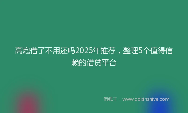 高炮借了不用还吗2025年推荐，整理5个值得信赖的借贷平台