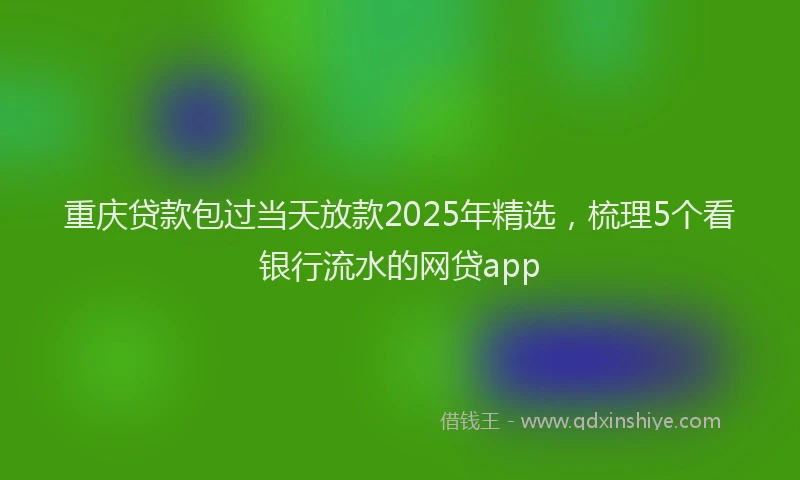 重庆贷款包过当天放款2025年精选，梳理5个看银行流水的网贷app