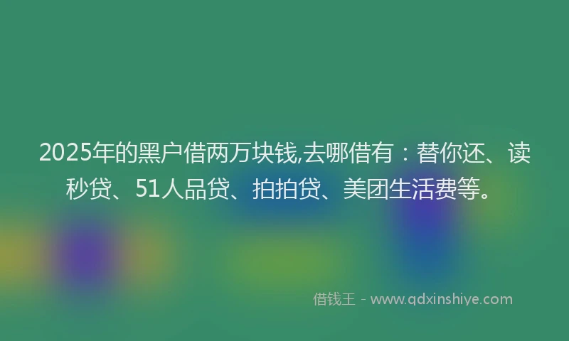 2025年的黑户借两万块钱,去哪借有：替你还、读秒贷、51人品贷、拍拍贷、美团生活费等。