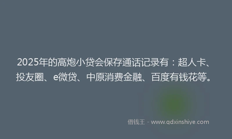 2025年的高炮小贷会保存通话记录有：超人卡、投友圈、e微贷、中原消费金融、百度有钱花等。