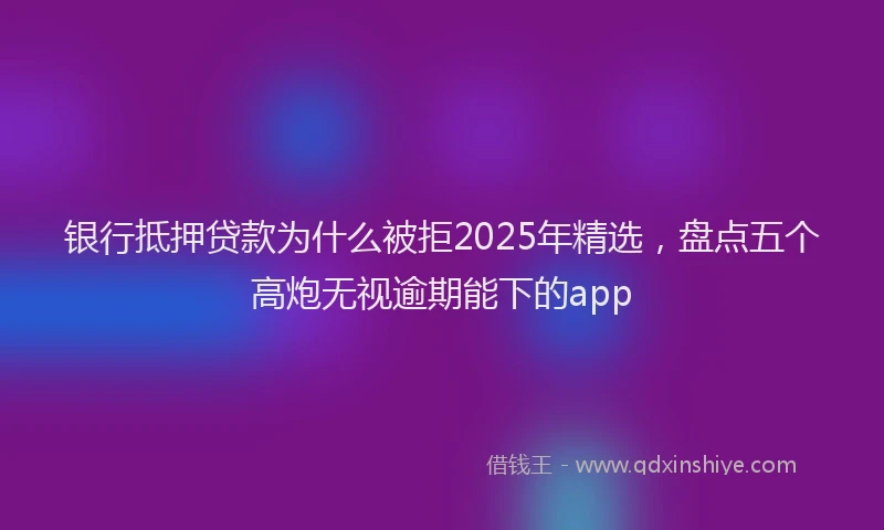 银行抵押贷款为什么被拒2025年精选，盘点五个高炮无视逾期能下的app