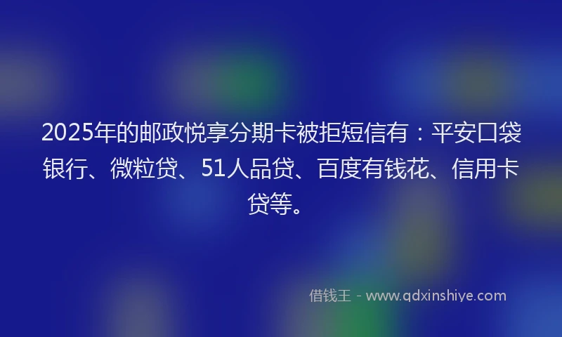 2025年的邮政悦享分期卡被拒短信有：平安口袋银行、微粒贷、51人品贷、百度有钱花、信用卡贷等。