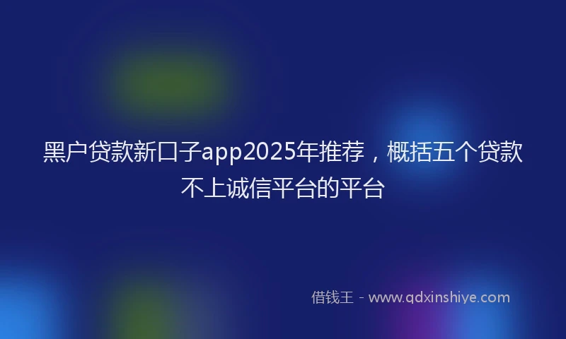 黑户贷款新口子app2025年推荐，概括五个贷款不上诚信平台的平台