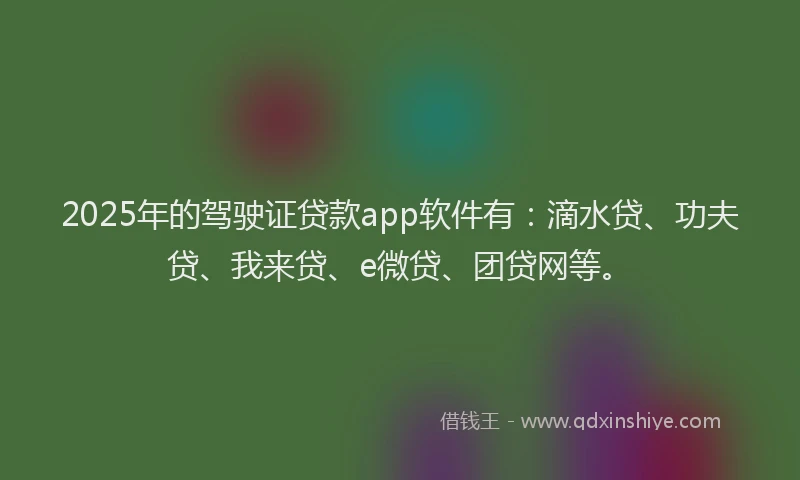 2025年的驾驶证贷款app软件有:滴水贷、功夫贷、我来贷、e微贷、团贷网等。