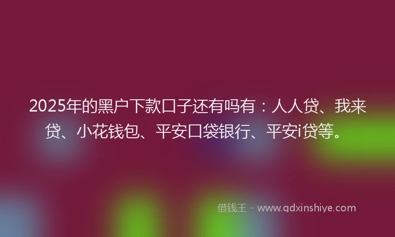 2025年的黑户下款口子还有吗有：人人贷、我来贷、小花钱包、平安口袋银行、平安i贷等。