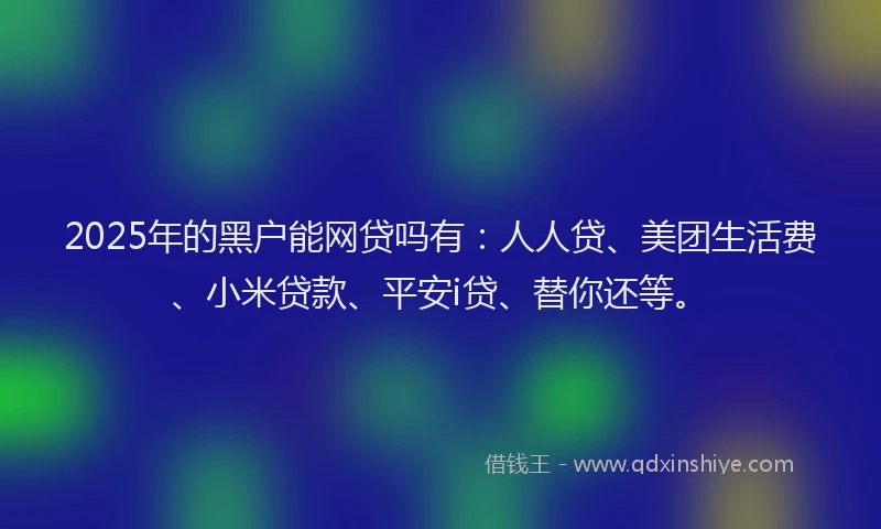 2025年的黑户能网贷吗有：人人贷、美团生活费、小米贷款、平安i贷、替你还等。