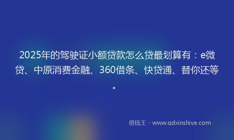 2025年的驾驶证小额贷款怎么贷最划算有：e微贷、中原消费金融、360借条、快贷通、替你还等。