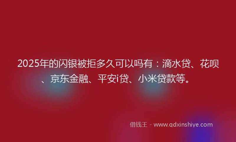 2025年的闪银被拒多久可以吗有：滴水贷、花呗、京东金融、平安i贷、小米贷款等。