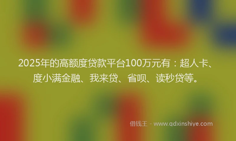 2025年的高额度贷款平台100万元有：超人卡、度小满金融、我来贷、省呗、读秒贷等。