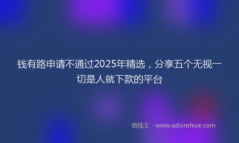 钱有路申请不通过2025年精选，分享五个无视一切是人就下款的平台