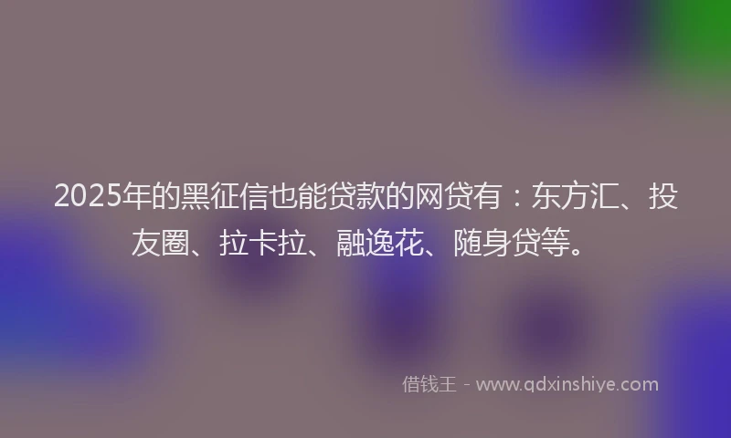 2025年的黑征信也能贷款的网贷有：东方汇、投友圈、拉卡拉、融逸花、随身贷等。