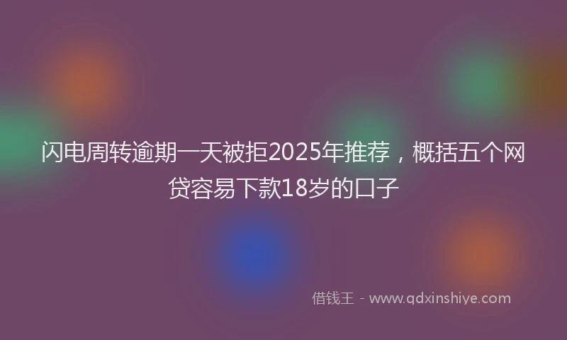 闪电周转逾期一天被拒2025年推荐，概括五个网贷容易下款18岁的口子