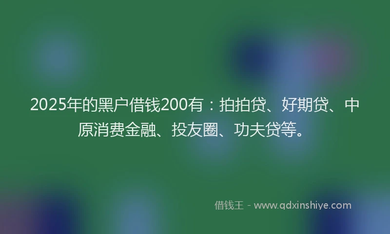 2025年的黑户借钱200有：拍拍贷、好期贷、中原消费金融、投友圈、功夫贷等。