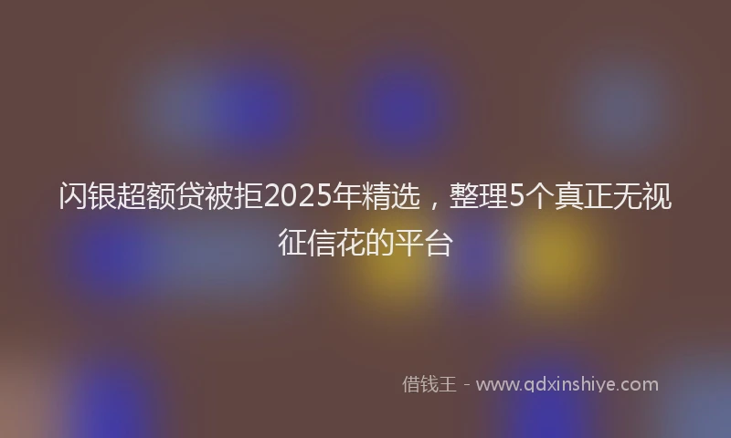 闪银超额贷被拒2025年精选，整理5个真正无视征信花的平台