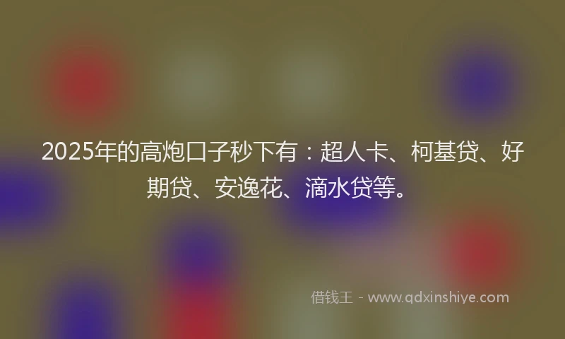 2025年的高炮口子秒下有：超人卡、柯基贷、好期贷、安逸花、滴水贷等。